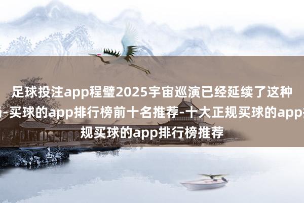 足球投注app程璧2025宇宙巡演已经延续了这种诗意的立场-买球的app排行榜前十名推荐-十大正规买球的app排行榜推荐