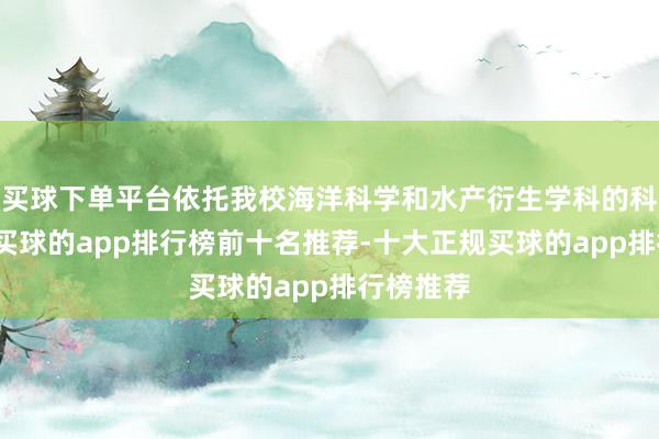 买球下单平台依托我校海洋科学和水产衍生学科的科研上风-买球的app排行榜前十名推荐-十大正规买球的app排行榜推荐