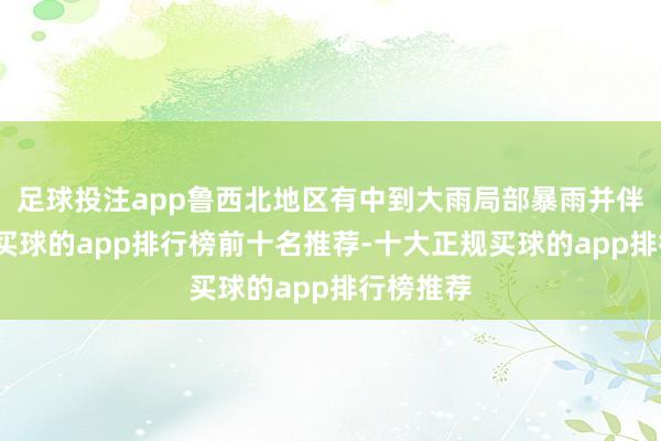足球投注app鲁西北地区有中到大雨局部暴雨并伴有雷电-买球的app排行榜前十名推荐-十大正规买球的app排行榜推荐