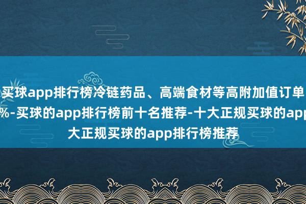 买球app排行榜冷链药品、高端食材等高附加值订单占比迥殊60%-买球的app排行榜前十名推荐-十大正规买球的app排行榜推荐
