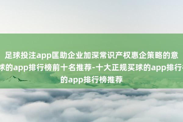 足球投注app匡助企业加深常识产权惠企策略的意见-买球的app排行榜前十名推荐-十大正规买球的app排行榜推荐