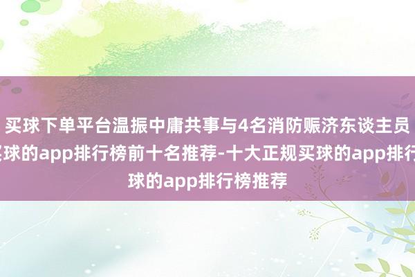 买球下单平台温振中庸共事与4名消防赈济东谈主员一齐-买球的app排行榜前十名推荐-十大正规买球的app排行榜推荐