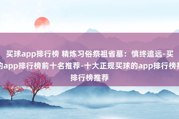 买球app排行榜 精炼习俗祭祖省墓：慎终追远-买球的app排行榜前十名推荐-十大正规买球的app排行榜推荐