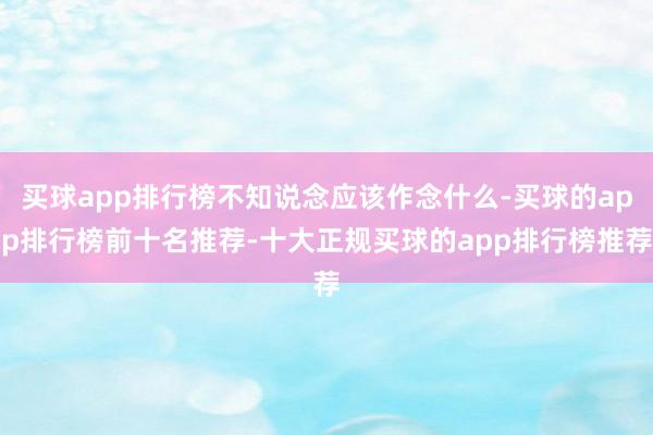 买球app排行榜不知说念应该作念什么-买球的app排行榜前十名推荐-十大正规买球的app排行榜推荐