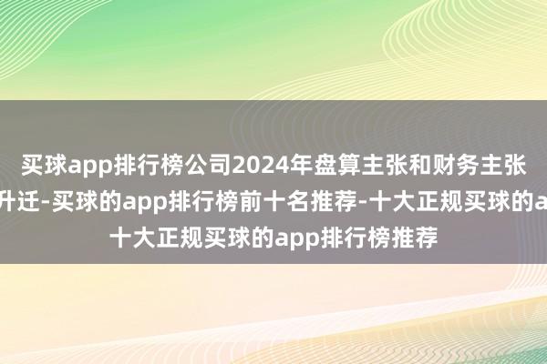 买球app排行榜公司2024年盘算主张和财务主张均得到了大幅升迁-买球的app排行榜前十名推荐-十大正规买球的app排行榜推荐