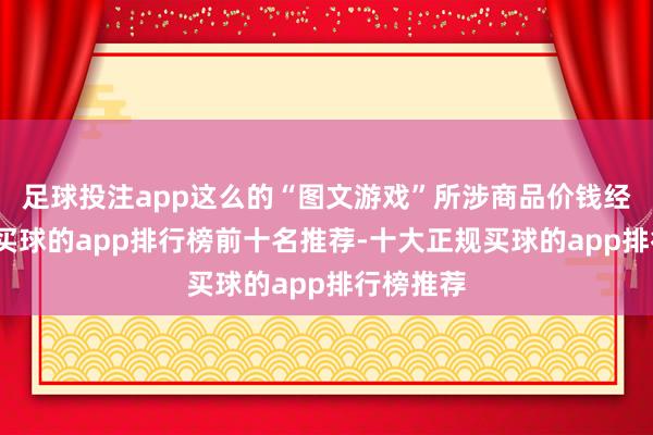 足球投注app这么的“图文游戏”所涉商品价钱经常不高-买球的app排行榜前十名推荐-十大正规买球的app排行榜推荐
