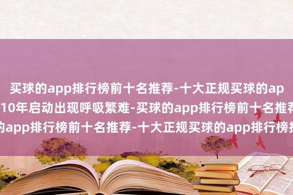 买球的app排行榜前十名推荐-十大正规买球的app排行榜推荐我方从2010年启动出现呼吸繁难-买球的app排行榜前十名推荐-十大正规买球的app排行榜推荐