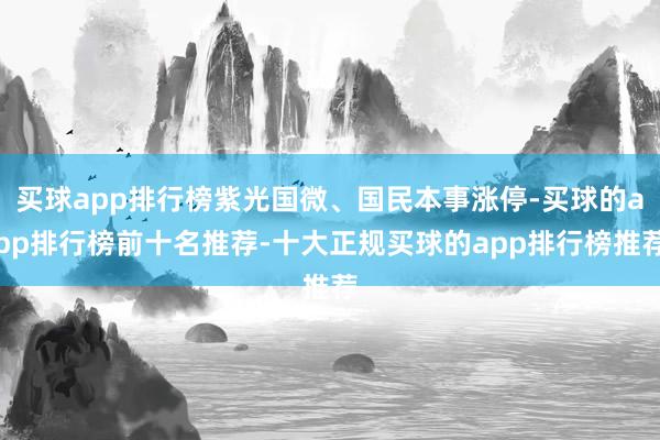买球app排行榜紫光国微、国民本事涨停-买球的app排行榜前十名推荐-十大正规买球的app排行榜推荐