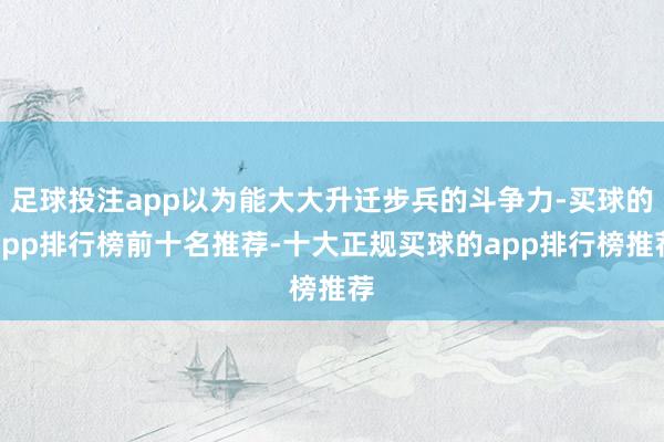 足球投注app以为能大大升迁步兵的斗争力-买球的app排行榜前十名推荐-十大正规买球的app排行榜推荐