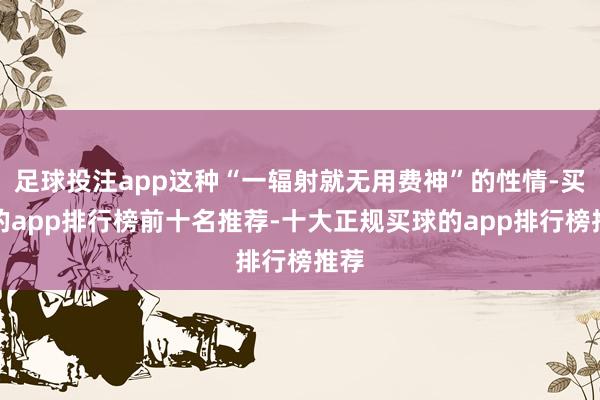 足球投注app这种“一辐射就无用费神”的性情-买球的app排行榜前十名推荐-十大正规买球的app排行榜推荐