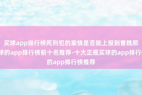 买球app排行榜死刑犯的案情是否能上报到曹魏那儿-买球的app排行榜前十名推荐-十大正规买球的app排行榜推荐