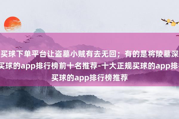 买球下单平台让盗墓小贼有去无回；有的是将陵墓深藏地底-买球的app排行榜前十名推荐-十大正规买球的app排行榜推荐