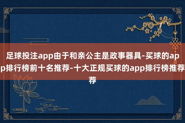 足球投注app由于和亲公主是政事器具-买球的app排行榜前十名推荐-十大正规买球的app排行榜推荐