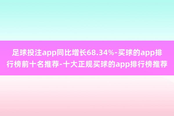 足球投注app同比增长68.34%-买球的app排行榜前十名推荐-十大正规买球的app排行榜推荐