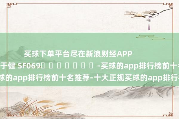 买球下单平台尽在新浪财经APP            						背负剪辑：于健 SF069							-买球的app排行榜前十名推荐-十大正规买球的app排行榜推荐