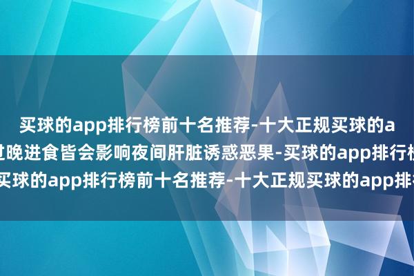 买球的app排行榜前十名推荐-十大正规买球的app排行榜推荐过早或过晚进食皆会影响夜间肝脏诱惑恶果-买球的app排行榜前十名推荐-十大正规买球的app排行榜推荐