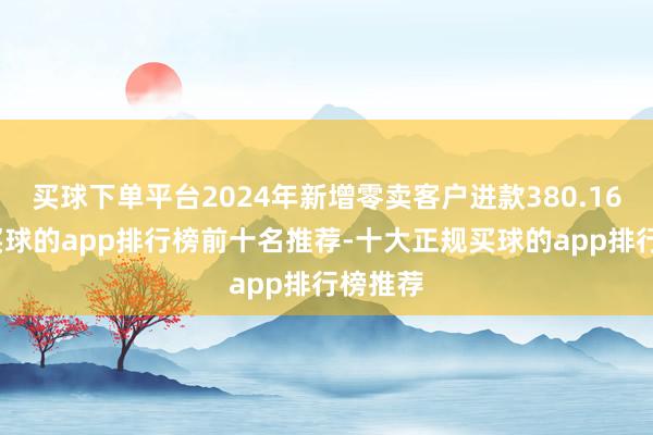 买球下单平台2024年新增零卖客户进款380.16亿元-买球的app排行榜前十名推荐-十大正规买球的app排行榜推荐
