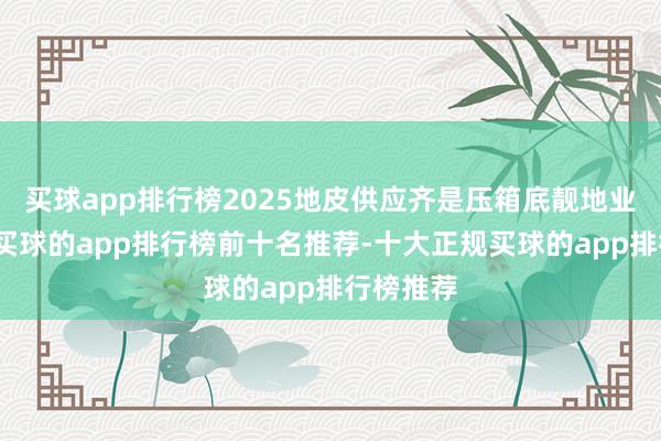 买球app排行榜2025地皮供应齐是压箱底靓地业内预测-买球的app排行榜前十名推荐-十大正规买球的app排行榜推荐