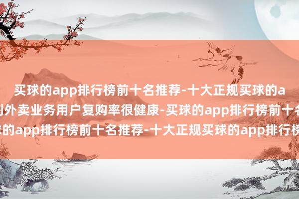 买球的app排行榜前十名推荐-十大正规买球的app排行榜推荐咱们看到外卖业务用户复购率很健康-买球的app排行榜前十名推荐-十大正规买球的app排行榜推荐