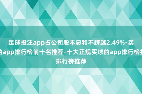 足球投注app占公司股本总和不跨越2.49%-买球的app排行榜前十名推荐-十大正规买球的app排行榜推荐