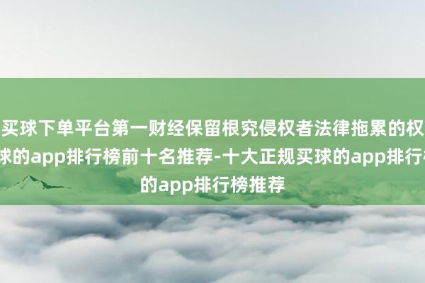 买球下单平台第一财经保留根究侵权者法律拖累的权益-买球的app排行榜前十名推荐-十大正规买球的app排行榜推荐