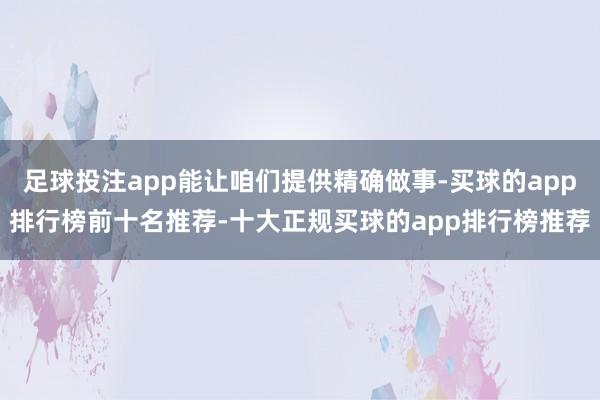 足球投注app能让咱们提供精确做事-买球的app排行榜前十名推荐-十大正规买球的app排行榜推荐