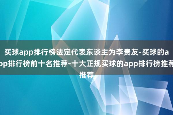 买球app排行榜法定代表东谈主为李贵友-买球的app排行榜前十名推荐-十大正规买球的app排行榜推荐