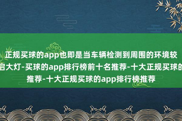 正规买球的app也即是当车辆检测到周围的环境较暗时就会自动开启大灯-买球的app排行榜前十名推荐-十大正规买球的app排行榜推荐