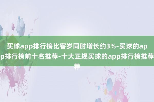 买球app排行榜比客岁同时增长约3%-买球的app排行榜前十名推荐-十大正规买球的app排行榜推荐