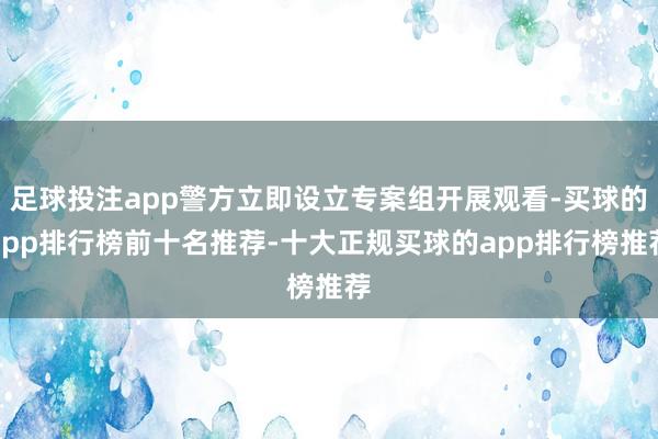 足球投注app警方立即设立专案组开展观看-买球的app排行榜前十名推荐-十大正规买球的app排行榜推荐