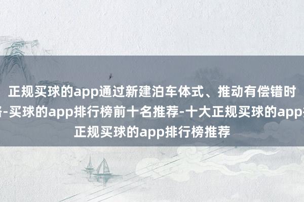正规买球的app通过新建泊车体式、推动有偿错时分享等道路-买球的app排行榜前十名推荐-十大正规买球的app排行榜推荐