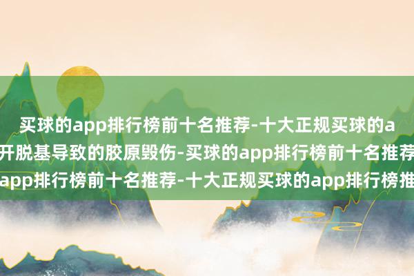 买球的app排行榜前十名推荐-十大正规买球的app排行榜推荐可扼制开脱基导致的胶原毁伤-买球的app排行榜前十名推荐-十大正规买球的app排行榜推荐