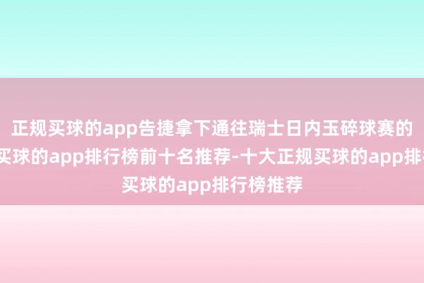 正规买球的app告捷拿下通往瑞士日内玉碎球赛的入场券-买球的app排行榜前十名推荐-十大正规买球的app排行榜推荐