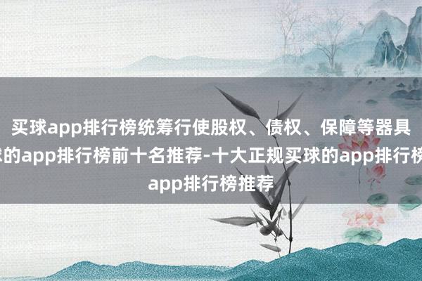 买球app排行榜统筹行使股权、债权、保障等器具-买球的app排行榜前十名推荐-十大正规买球的app排行榜推荐