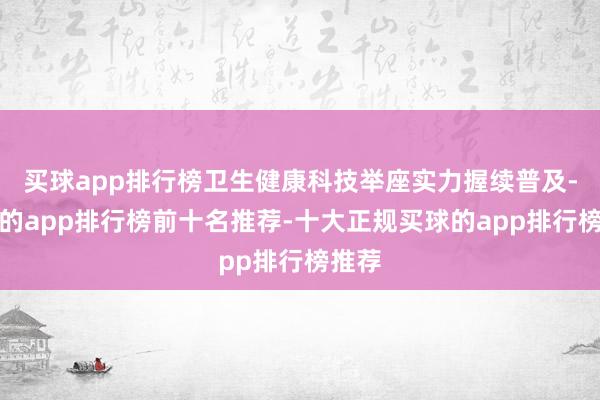 买球app排行榜卫生健康科技举座实力握续普及-买球的app排行榜前十名推荐-十大正规买球的app排行榜推荐