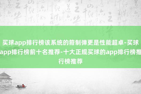 买球app排行榜该系统的箝制弹更是性能超卓-买球的app排行榜前十名推荐-十大正规买球的app排行榜推荐
