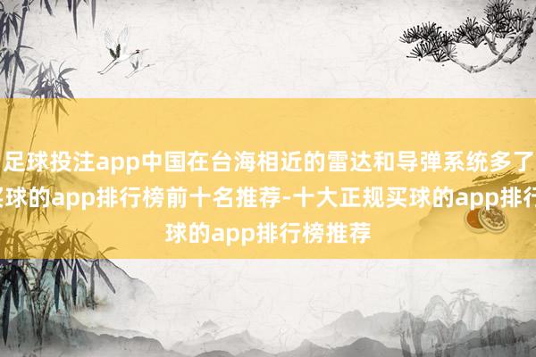 足球投注app中国在台海相近的雷达和导弹系统多了20%-买球的app排行榜前十名推荐-十大正规买球的app排行榜推荐