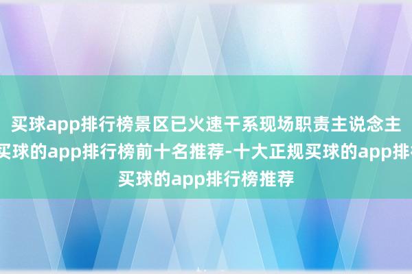 买球app排行榜景区已火速干系现场职责主说念主员照顾-买球的app排行榜前十名推荐-十大正规买球的app排行榜推荐