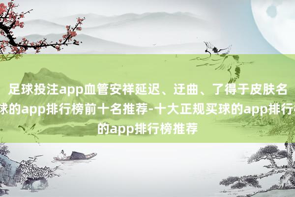 足球投注app血管安祥延迟、迂曲、了得于皮肤名义-买球的app排行榜前十名推荐-十大正规买球的app排行榜推荐