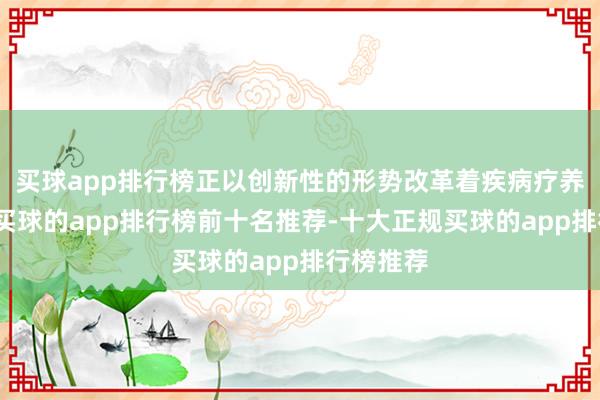 买球app排行榜正以创新性的形势改革着疾病疗养的花式-买球的app排行榜前十名推荐-十大正规买球的app排行榜推荐