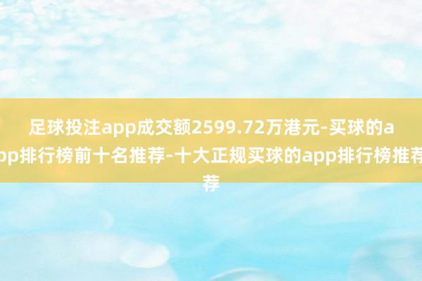 足球投注app成交额2599.72万港元-买球的app排行榜前十名推荐-十大正规买球的app排行榜推荐