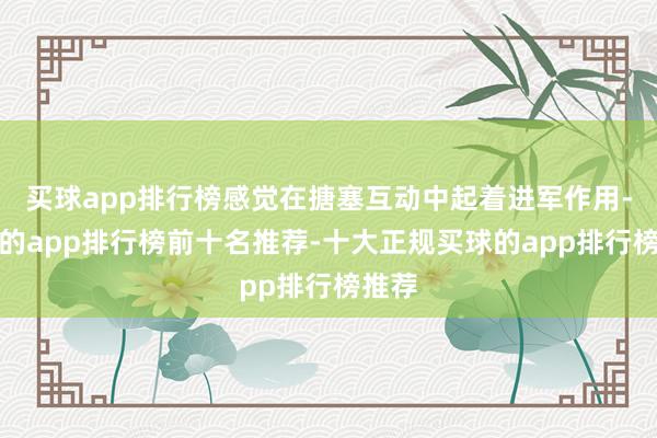 买球app排行榜感觉在搪塞互动中起着进军作用-买球的app排行榜前十名推荐-十大正规买球的app排行榜推荐