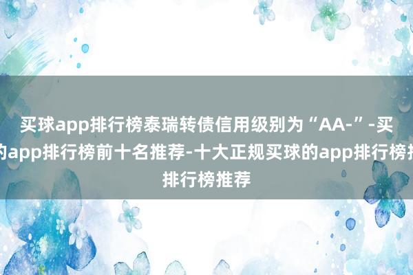 买球app排行榜泰瑞转债信用级别为“AA-”-买球的app排行榜前十名推荐-十大正规买球的app排行榜推荐