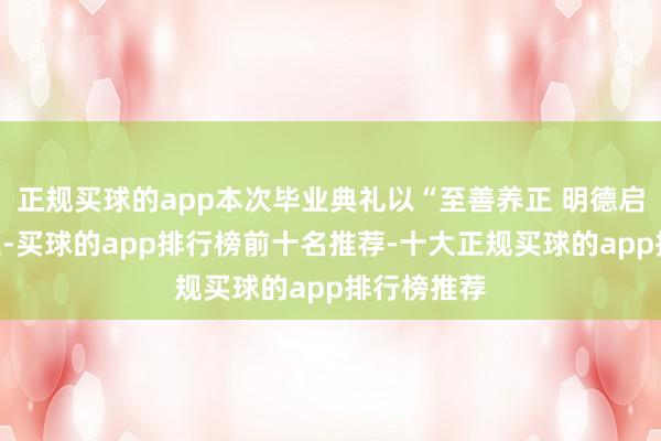 正规买球的app本次毕业典礼以“至善养正 明德启智”为主题-买球的app排行榜前十名推荐-十大正规买球的app排行榜推荐