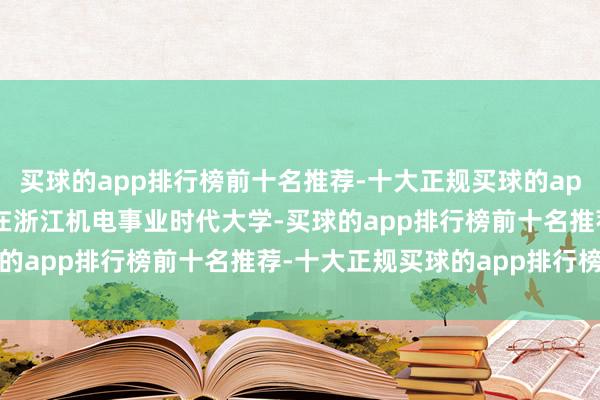 买球的app排行榜前十名推荐-十大正规买球的app排行榜推荐\n\n在浙江机电事业时代大学-买球的app排行榜前十名推荐-十大正规买球的app排行榜推荐