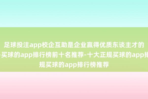 足球投注app校企互助是企业赢得优质东谈主才的紧迫渠谈-买球的app排行榜前十名推荐-十大正规买球的app排行榜推荐