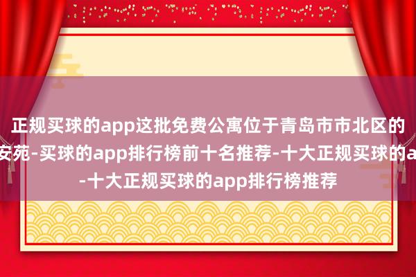 正规买球的app这批免费公寓位于青岛市市北区的鹏飞花圃和永安苑-买球的app排行榜前十名推荐-十大正规买球的app排行榜推荐
