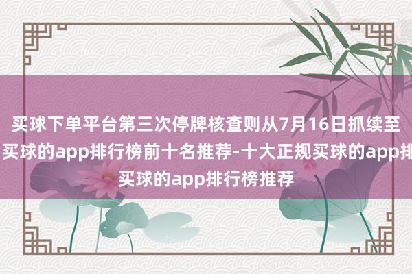 买球下单平台　　第三次停牌核查则从7月16日抓续至7月18日-买球的app排行榜前十名推荐-十大正规买球的app排行榜推荐