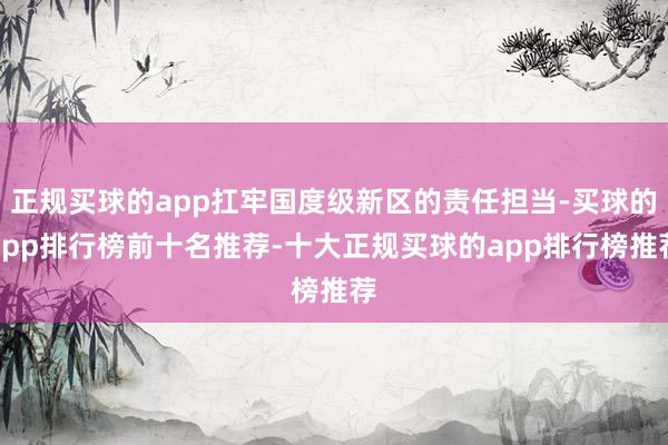 正规买球的app扛牢国度级新区的责任担当-买球的app排行榜前十名推荐-十大正规买球的app排行榜推荐