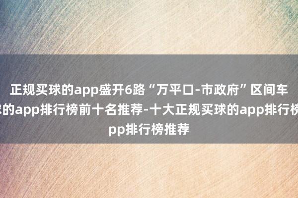 正规买球的app盛开6路“万平口-市政府”区间车-买球的app排行榜前十名推荐-十大正规买球的app排行榜推荐